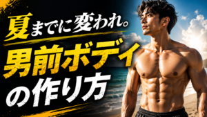 夏までに変わりたい男性必見！プロが教える最速で男前ボディを作る3大肉体ハック